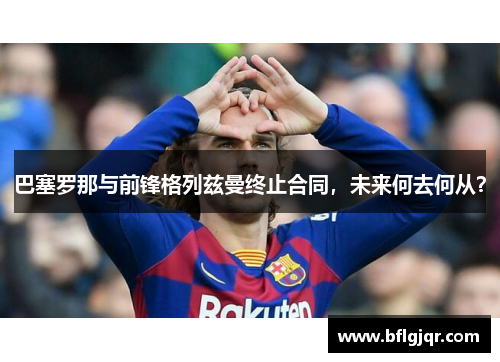 巴塞罗那与前锋格列兹曼终止合同，未来何去何从？