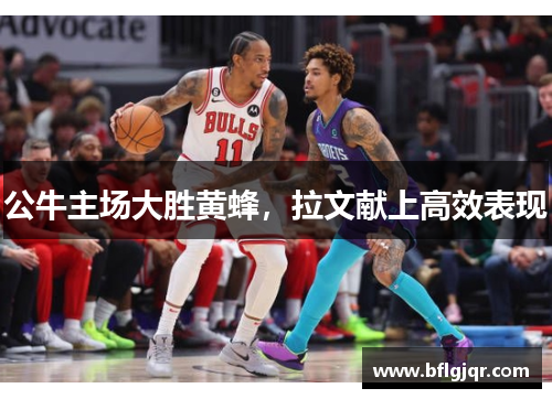 公牛主场大胜黄蜂，拉文献上高效表现